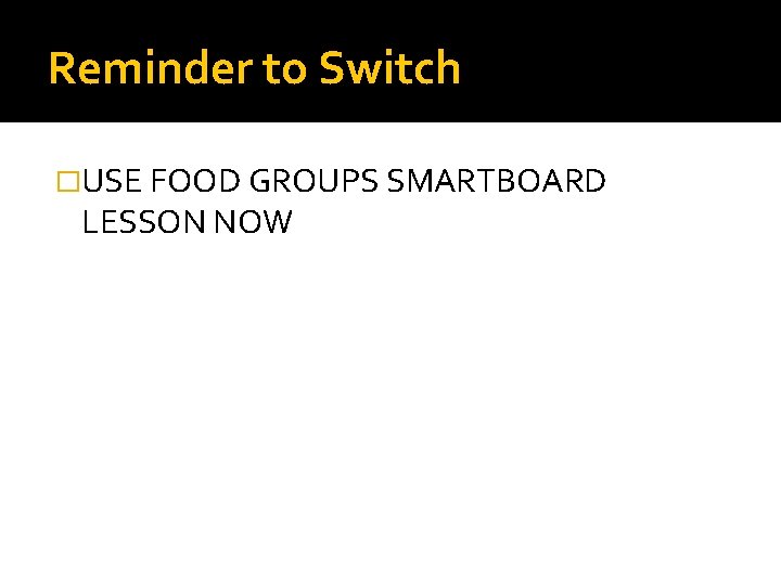 Reminder to Switch �USE FOOD GROUPS SMARTBOARD LESSON NOW 