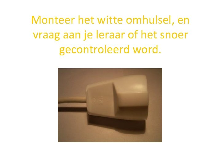 Monteer het witte omhulsel, en vraag aan je leraar of het snoer gecontroleerd word.