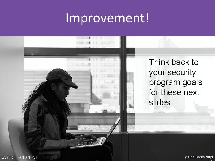 Improvement! Think back to your security program goals for these next slides. #WOCTECHCHAT @She.