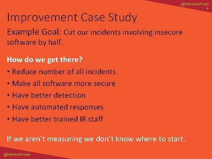 Improvement Case Study @She. Hacks. Purpl e Example Goal: Cut our incidents involving insecure