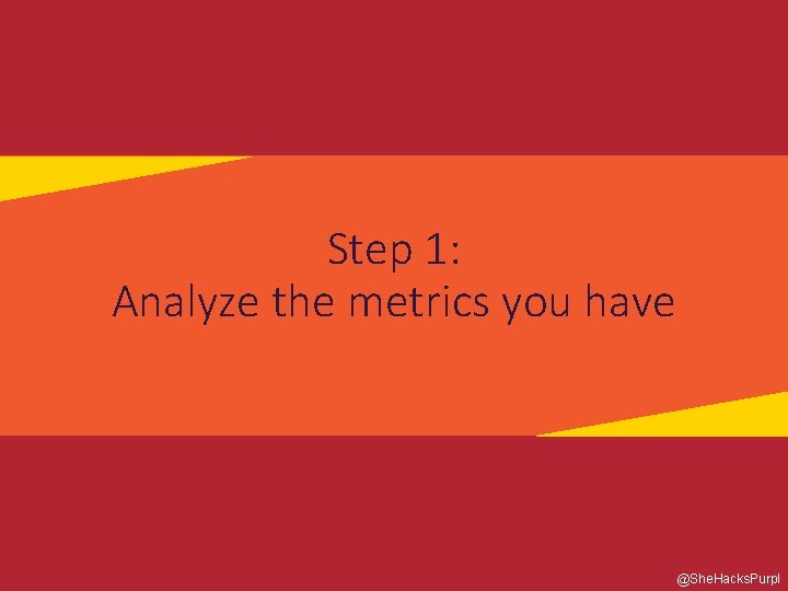 Step 1: Analyze the metrics you have @She. Hacks. Purpl 