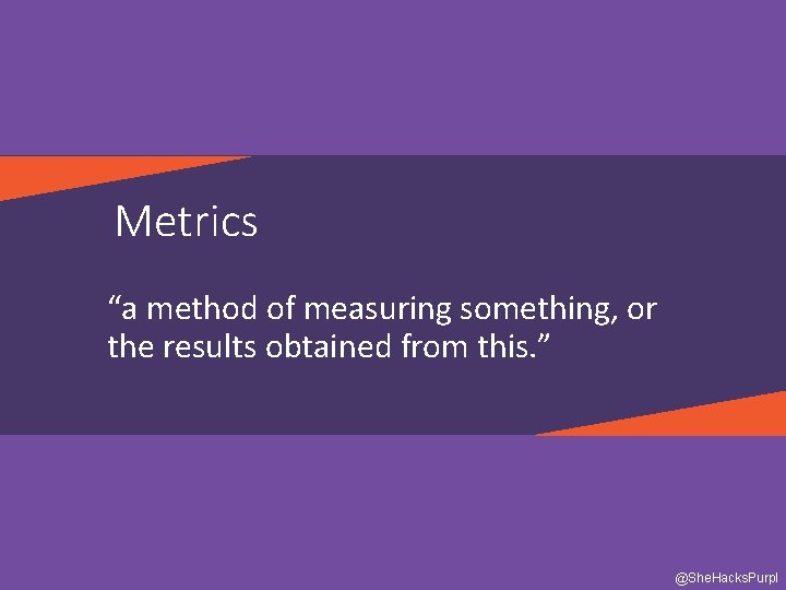 Metrics “a method of measuring something, or the results obtained from this. ” @She.