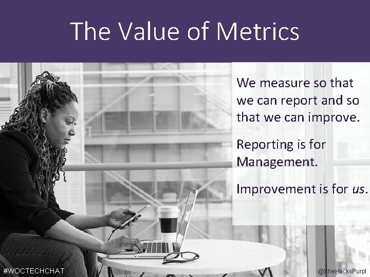 The Value of Metrics We measure so that we can report and so that