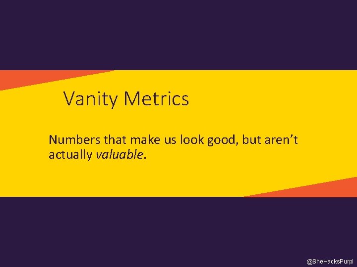 Vanity Metrics Numbers that make us look good, but aren’t actually valuable. @She. Hacks.