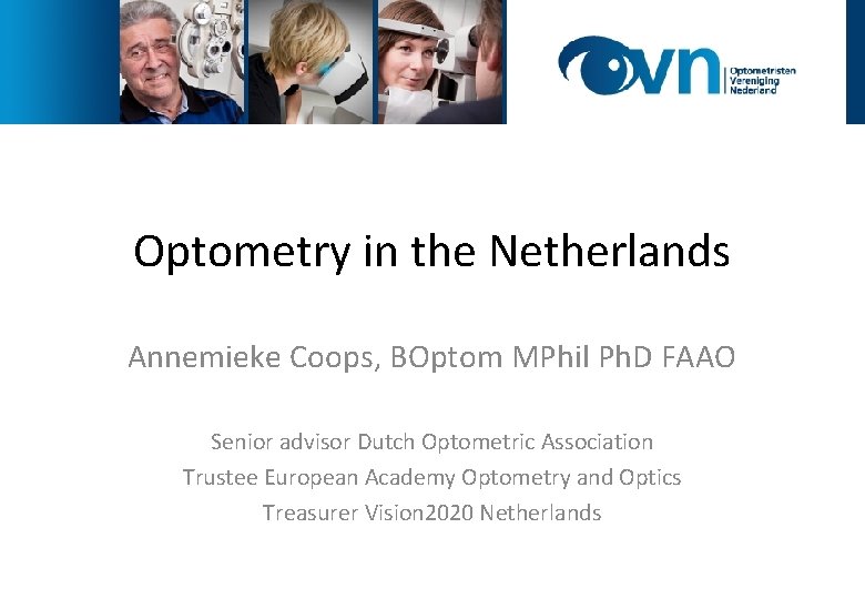 Optometry in the Netherlands Annemieke Coops, BOptom MPhil Ph. D FAAO Senior advisor Dutch