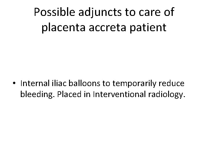 Possible adjuncts to care of placenta accreta patient • Internal iliac balloons to temporarily Possible adjuncts to care of placenta accreta patient • Internal iliac balloons to temporarily
