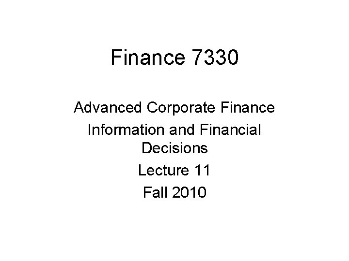 Finance 7330 Advanced Corporate Finance Information and Financial Decisions Lecture 11 Fall 2010 