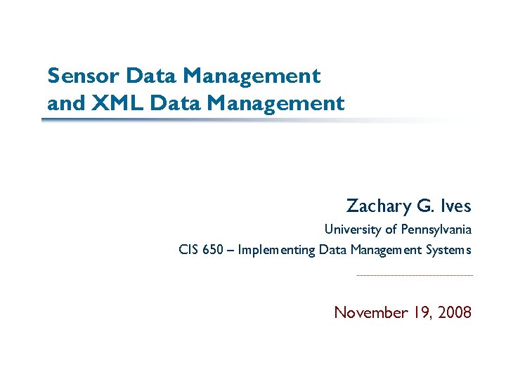 Sensor Data Management and XML Data Management Zachary G. Ives University of Pennsylvania CIS