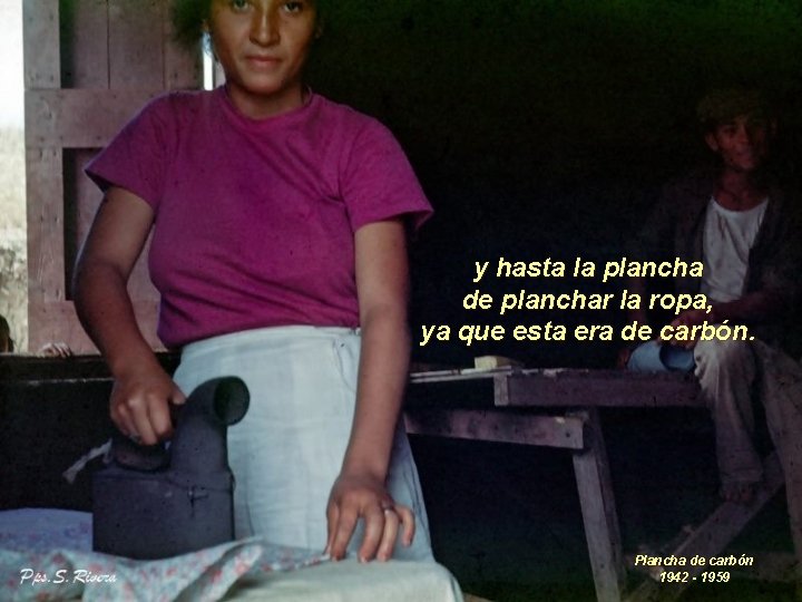 y hasta la plancha de planchar la ropa, ya que esta era de carbón.