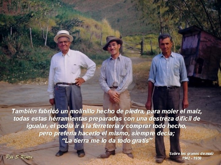 También fabricó un molinillo hecho de piedra, para moler el maíz, todas estas herramientas