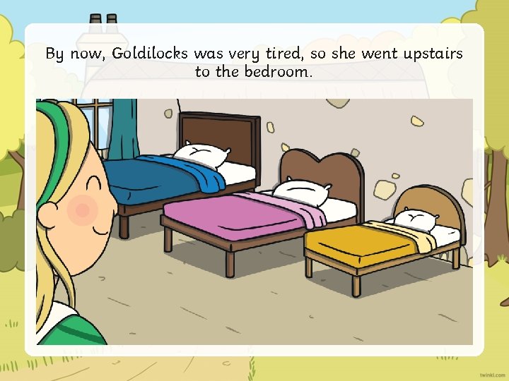 By now, Goldilocks was very tired, so she went upstairs to the bedroom. 