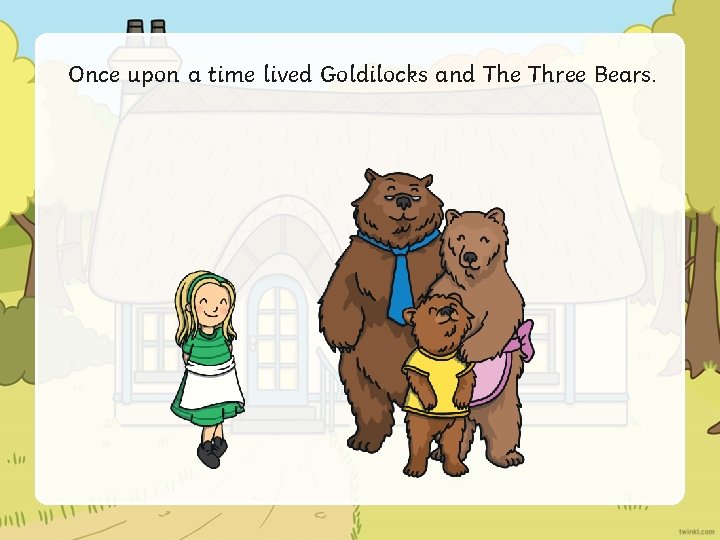 Once upon a time lived Goldilocks and The Three Bears. 