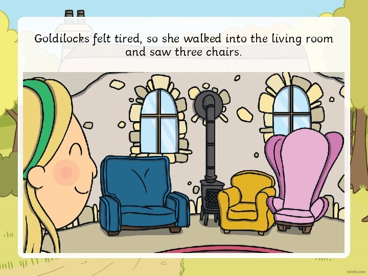 Goldilocks felt tired, so she walked into the living room and saw three chairs.