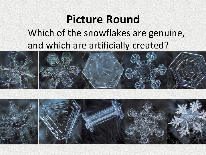 Picture Round Which of the snowflakes are genuine, and which are artificially created? 