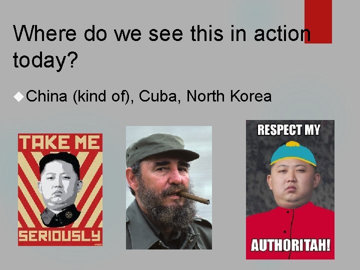 Where do we see this in action today? China (kind of), Cuba, North Korea