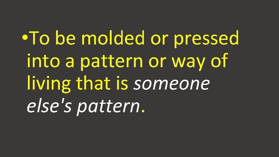• To be molded or pressed into a pattern or way of living • To be molded or pressed into a pattern or way of living