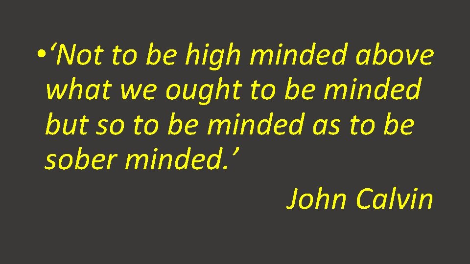 • ‘Not to be high minded above what we ought to be minded • ‘Not to be high minded above what we ought to be minded