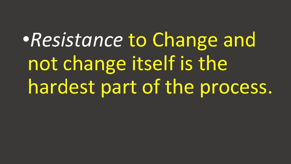 • Resistance to Change and not change itself is the hardest part of • Resistance to Change and not change itself is the hardest part of