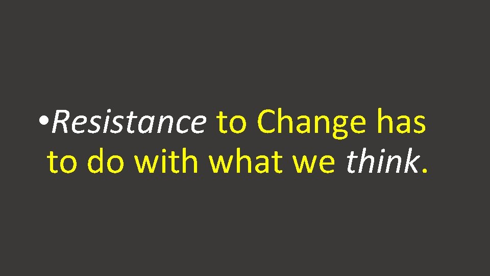 • Resistance to Change has to do with what we think. • Resistance to Change has to do with what we think.