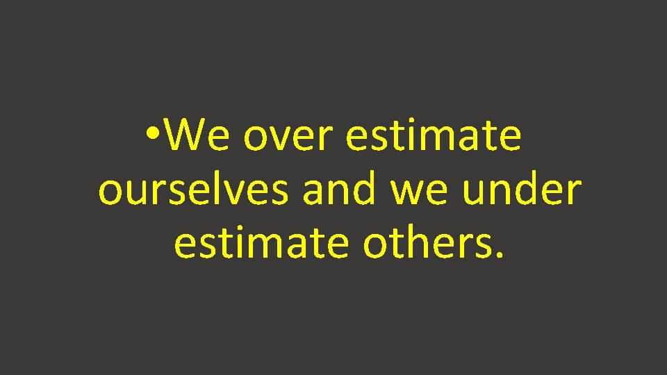 • We over estimate ourselves and we under estimate others. • We over estimate ourselves and we under estimate others.