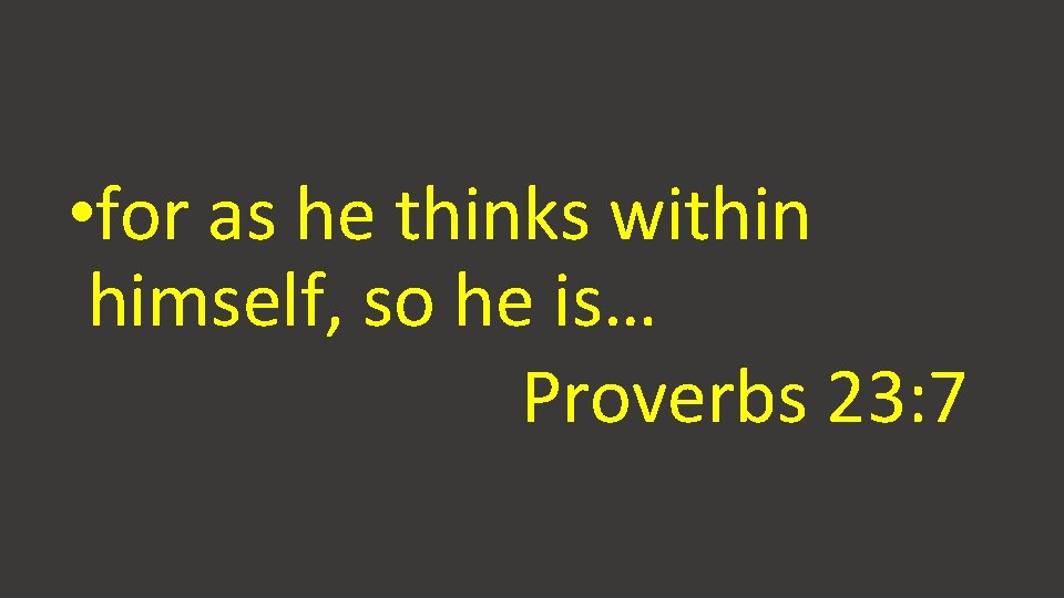 • for as he thinks within himself, so he is… Proverbs 23: 7 • for as he thinks within himself, so he is… Proverbs 23: 7