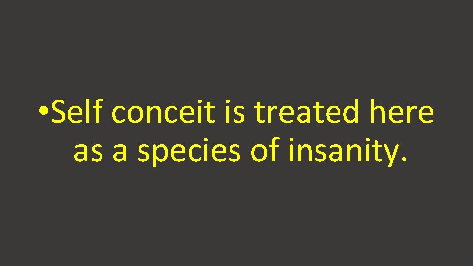 • Self conceit is treated here as a species of insanity. • Self conceit is treated here as a species of insanity.