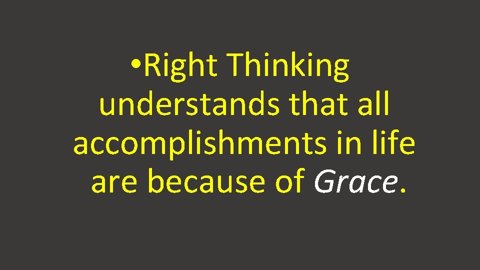 • Right Thinking understands that all accomplishments in life are because of Grace. • Right Thinking understands that all accomplishments in life are because of Grace.
