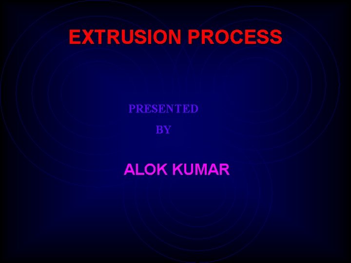 EXTRUSION PROCESS PRESENTED BY ALOK KUMAR 