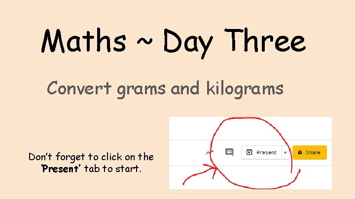 Maths ~ Day Three Convert grams and kilograms Don’t forget to click on the