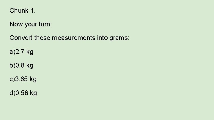 Chunk 1. Now your turn: Convert these measurements into grams: a)2. 7 kg b)0.