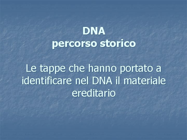 DNA percorso storico Le tappe che hanno portato a identificare nel DNA il materiale