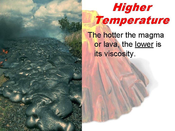 Higher Temperature The hotter the magma or lava, the lower is its viscosity. 