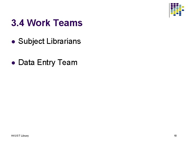 3. 4 Work Teams l Subject Librarians l Data Entry Team HKUST Library 18