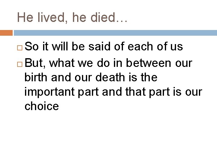 He lived, he died… So it will be said of each of us But, He lived, he died… So it will be said of each of us But,