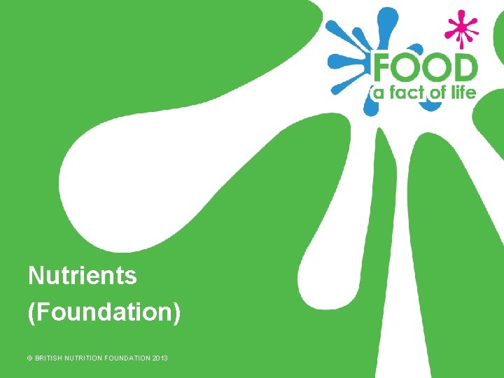 Nutrients (Foundation) © BRITISH NUTRITION FOUNDATION 2013 