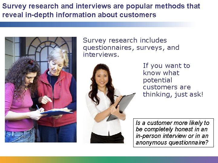 Survey research and interviews are popular methods that reveal in-depth information about customers Survey