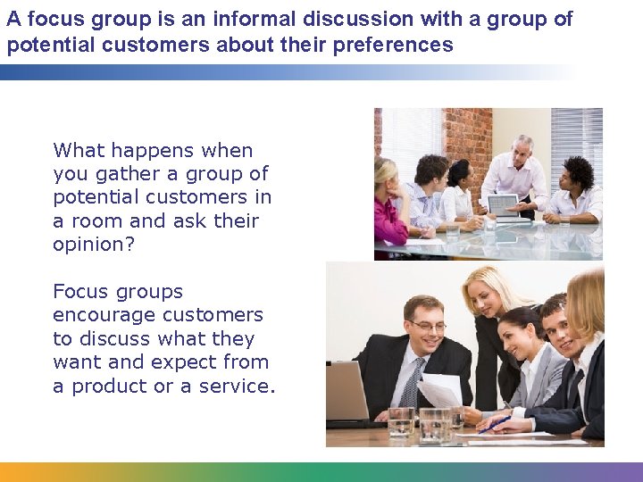 A focus group is an informal discussion with a group of potential customers about