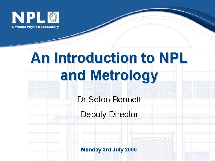 An Introduction to NPL and Metrology Dr Seton Bennett Deputy Director Monday 3 rd