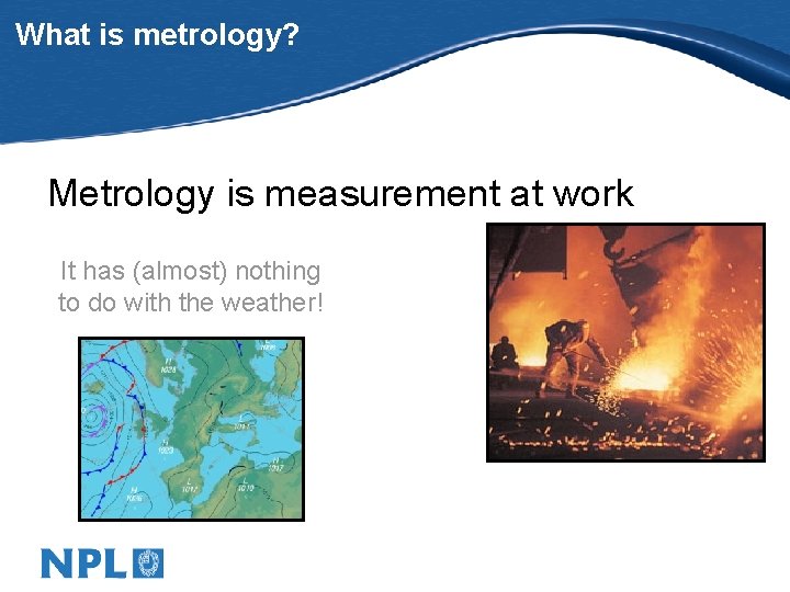 What is metrology? Metrology is measurement at work It has (almost) nothing to do