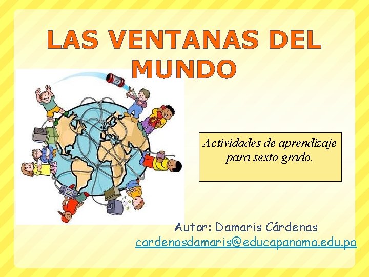 LAS VENTANAS DEL MUNDO Actividades de aprendizaje para sexto grado. Autor: Damaris Cárdenas cardenasdamaris@educapanama.