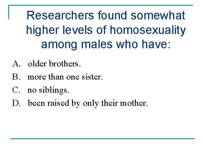 Researchers found somewhat higher levels of homosexuality among males who have: A. B. C.