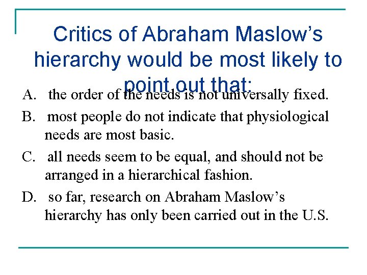 Critics of Abraham Maslow’s hierarchy would be most likely to A. the order of