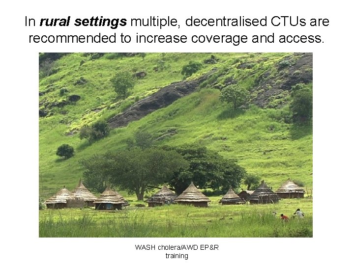 In rural settings multiple, decentralised CTUs are recommended to increase coverage and access. WASH