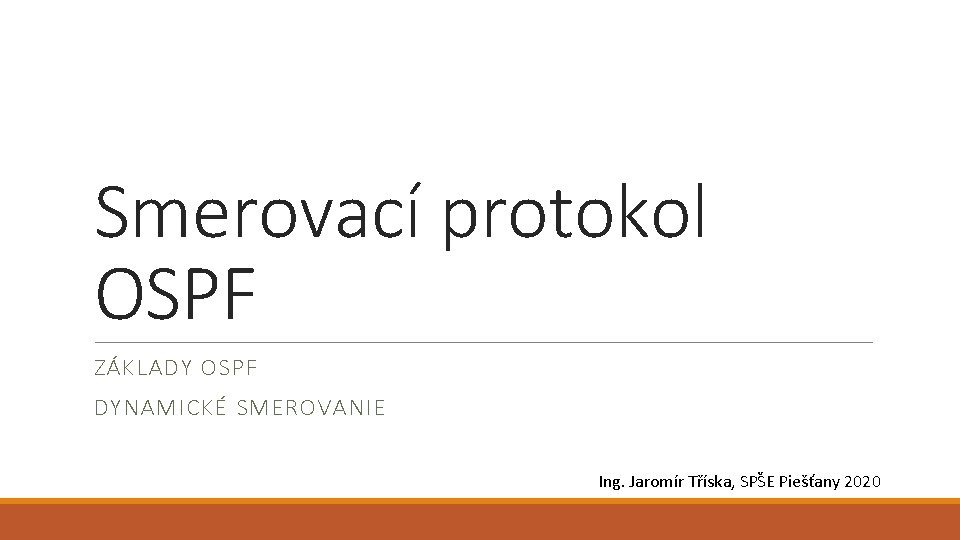 Smerovací protokol OSPF ZÁKLADY OSPF DYNAMICKÉ SMEROVANIE Ing. Jaromír Tříska, SPŠE Piešťany 2020 