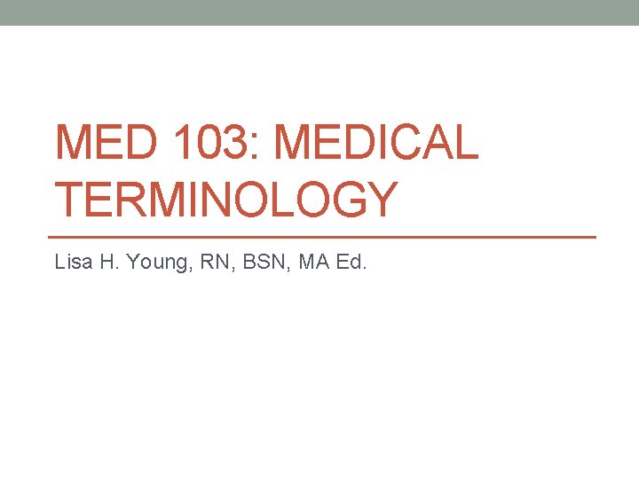 MED 103: MEDICAL TERMINOLOGY Lisa H. Young, RN, BSN, MA Ed. 