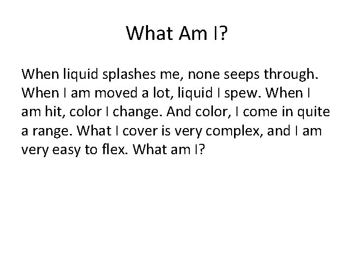 What Am I? When liquid splashes me, none seeps through. When I am moved