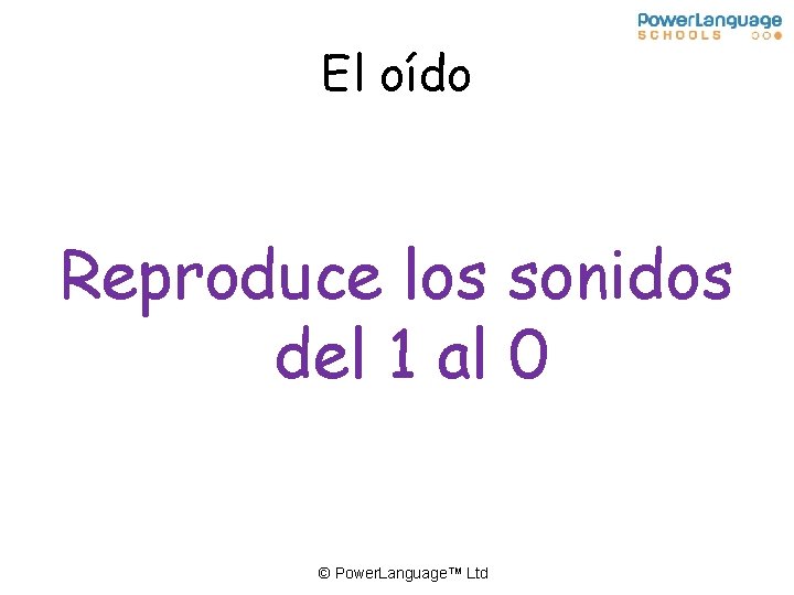 El oído Reproduce los sonidos del 1 al 0 © Power. Language™ Ltd 