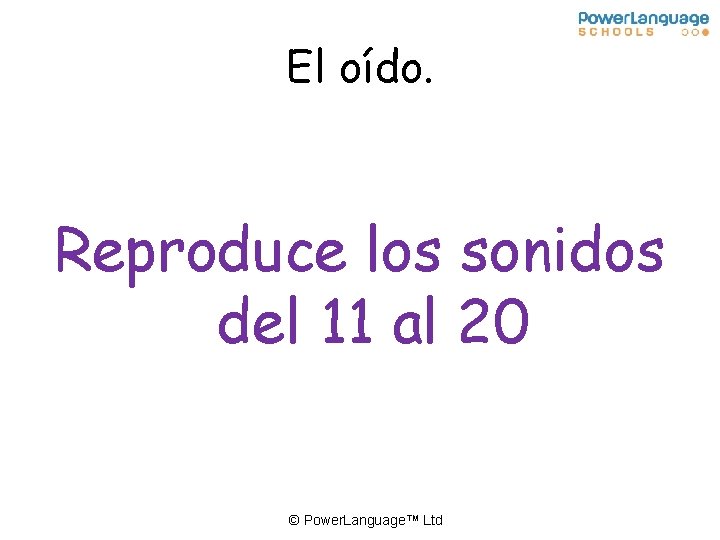 El oído. Reproduce los sonidos del 11 al 20 © Power. Language™ Ltd 