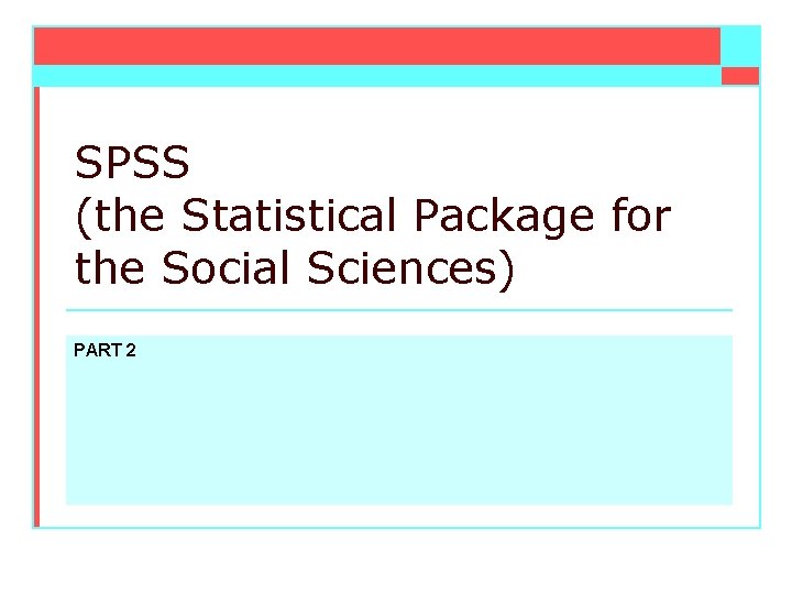 SPSS (the Statistical Package for the Social Sciences) PART 2 