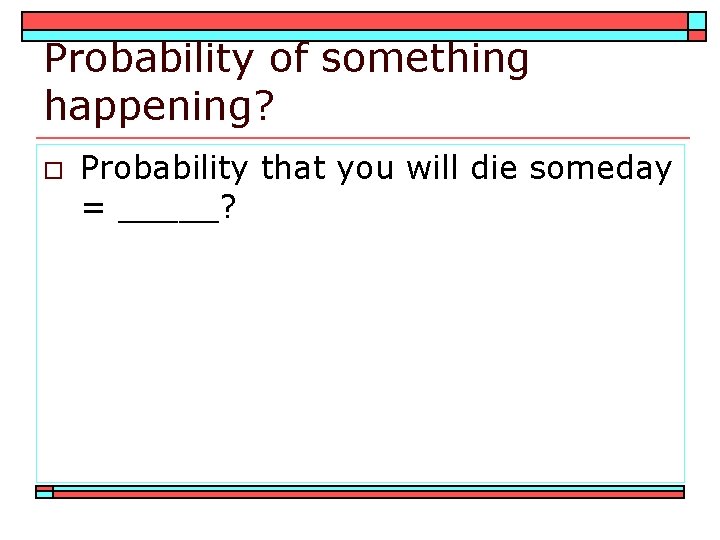 Probability of something happening? o Probability that you will die someday = _____? 